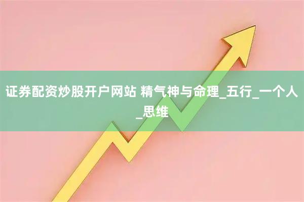 证券配资炒股开户网站 精气神与命理_五行_一个人_思维