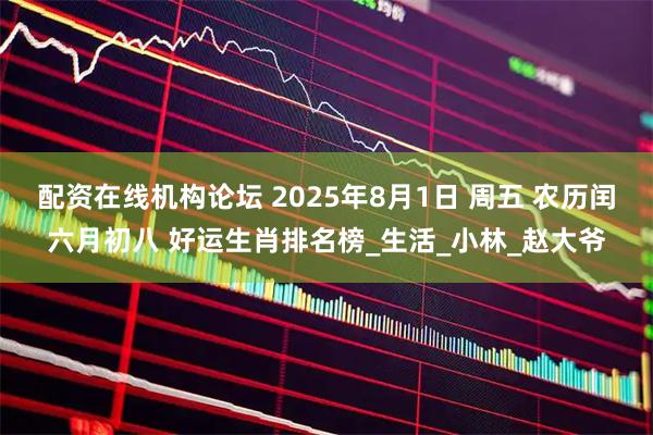 配资在线机构论坛 2025年8月1日 周五 农历闰六月初八 好运生肖排名榜_生活_小林_赵大爷