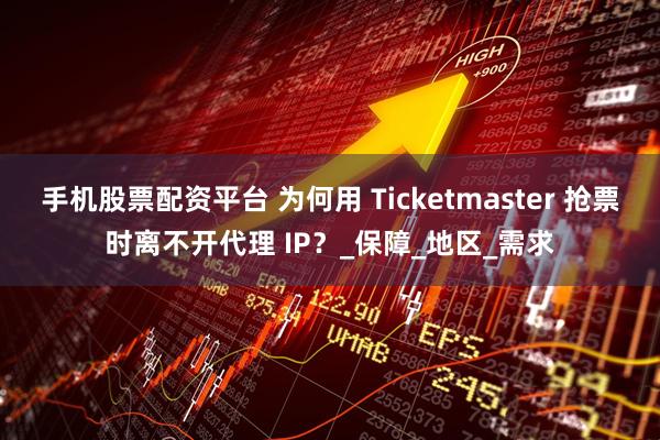 手机股票配资平台 为何用 Ticketmaster 抢票时离不开代理 IP？_保障_地区_需求