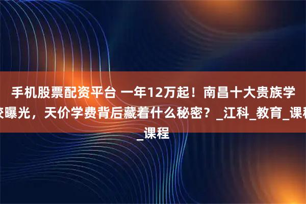 手机股票配资平台 一年12万起！南昌十大贵族学校曝光，天价学费背后藏着什么秘密？_江科_教育_课程