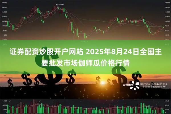 证券配资炒股开户网站 2025年8月24日全国主要批发市场伽师瓜价格行情