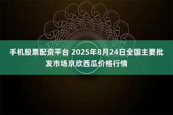 手机股票配资平台 2025年8月24日全国主要批发市场京欣西瓜价格行情