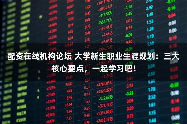 配资在线机构论坛 大学新生职业生涯规划:三大核心要点,一起学习吧!