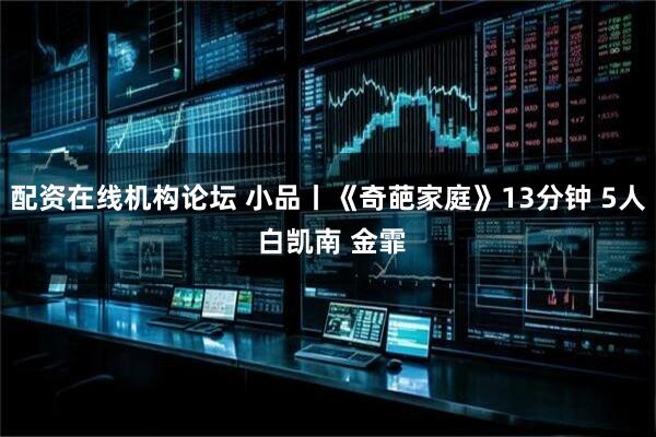 配资在线机构论坛 小品丨《奇葩家庭》13分钟 5人 白凯南 金霏