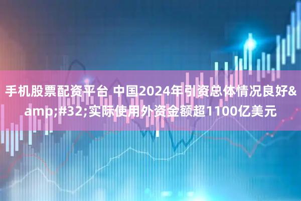 手机股票配资平台 中国2024年引资总体情况良好 实际使用外资金额超1100亿美元