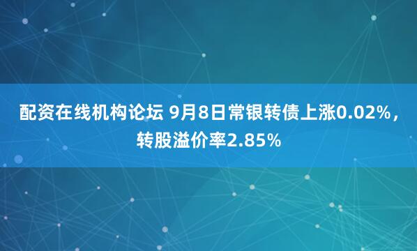 配资在线机构论坛 9月8日常银转债上涨0.02%,转股溢价率2.85%