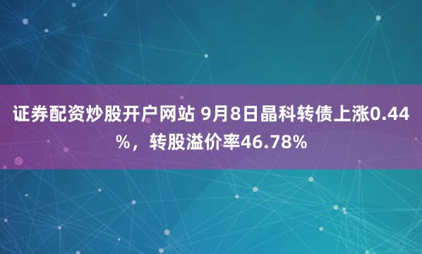 证券配资炒股开户网站 9月8日晶科转债上涨0.44%，转股溢价率46.78%