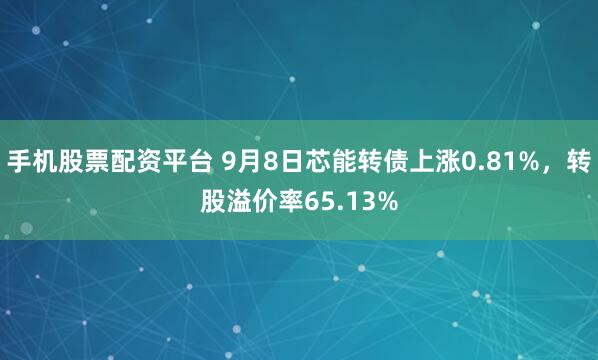 手机股票配资平台 9月8日芯能转债上涨0.81%，转股溢价率65.13%