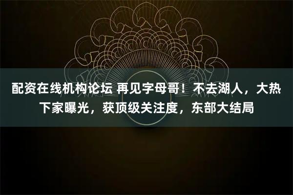 配资在线机构论坛 再见字母哥!不去湖人,大热下家曝光,获顶级关注度,东部大结局