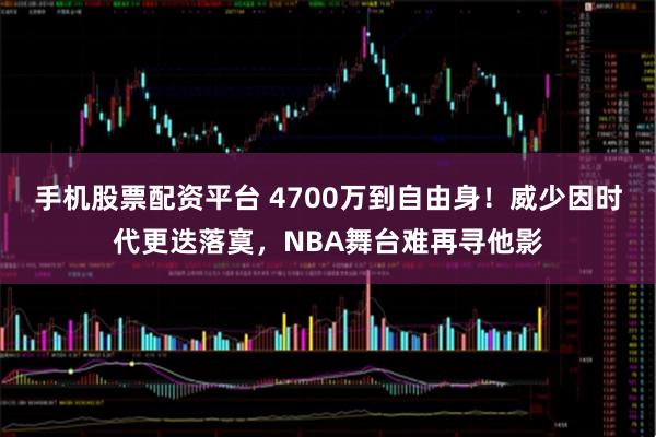 手机股票配资平台 4700万到自由身！威少因时代更迭落寞，NBA舞台难再寻他影