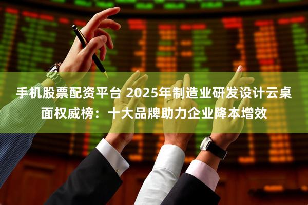 手机股票配资平台 2025年制造业研发设计云桌面权威榜:十大品牌助力企业降本增效