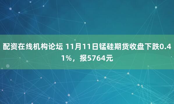 配资在线机构论坛 11月11日锰硅期货收盘下跌0.41%,报5764元