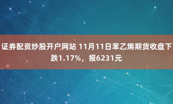 证券配资炒股开户网站 11月11日苯乙烯期货收盘下跌1.17%，报6231元