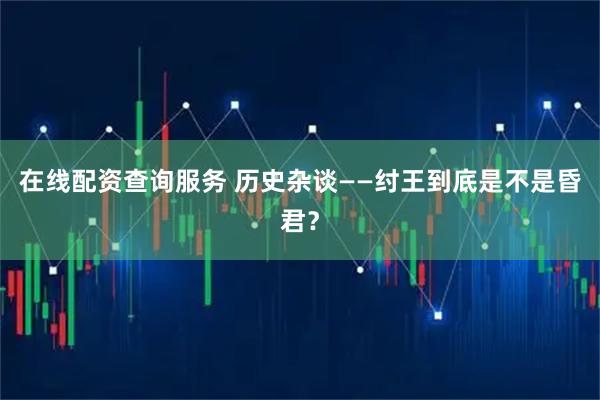 在线配资查询服务 历史杂谈——纣王到底是不是昏君?