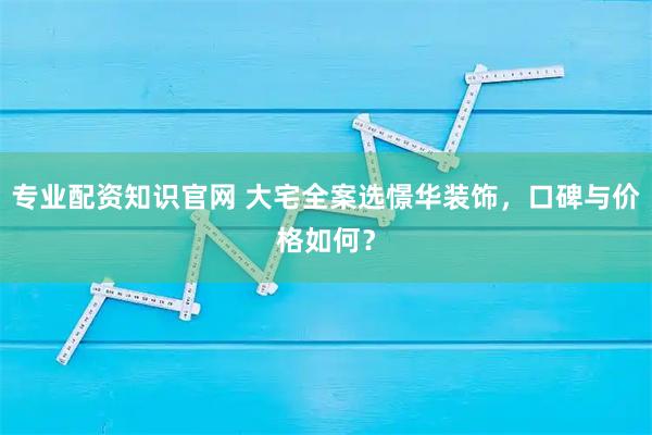 专业配资知识官网 大宅全案选憬华装饰，口碑与价格如何？