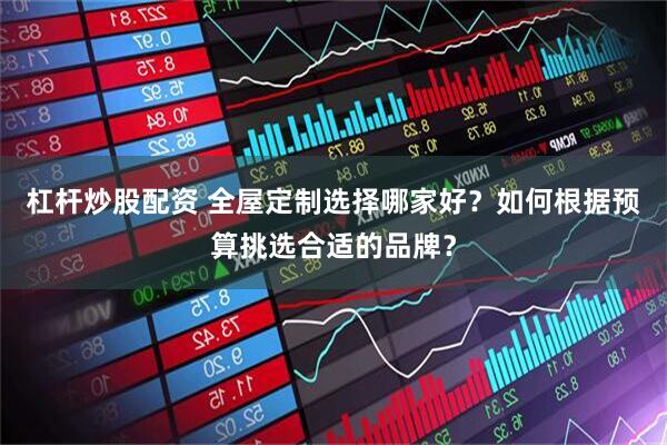 杠杆炒股配资 全屋定制选择哪家好？如何根据预算挑选合适的品牌？