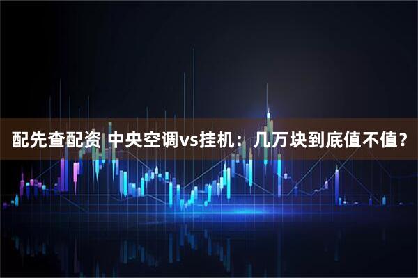 配先查配资 中央空调vs挂机：几万块到底值不值？