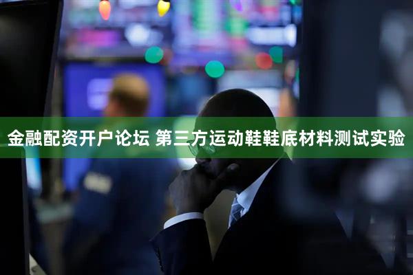 金融配资开户论坛 第三方运动鞋鞋底材料测试实验