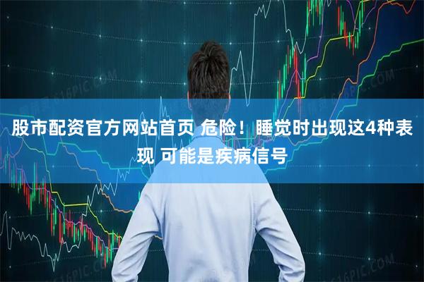 股市配资官方网站首页 危险！睡觉时出现这4种表现 可能是疾病信号